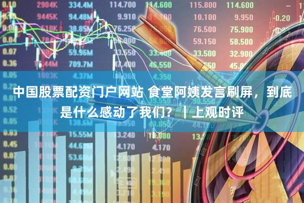 中国股票配资门户网站 食堂阿姨发言刷屏，到底是什么感动了我们？｜上观时评