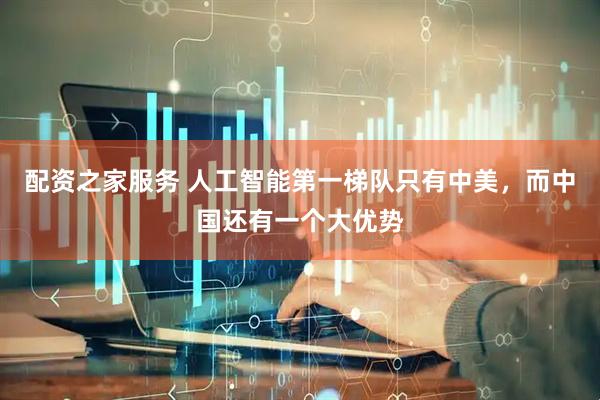 配资之家服务 人工智能第一梯队只有中美，而中国还有一个大优势