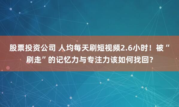 股票投资公司 人均每天刷短视频2.6小时！被“刷走”的记忆力与专注力该如何找回？