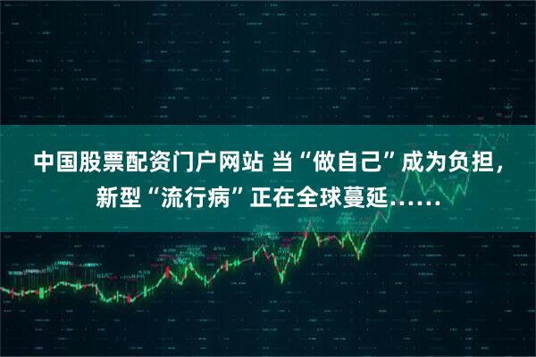 中国股票配资门户网站 当“做自己”成为负担，新型“流行病”正在全球蔓延……
