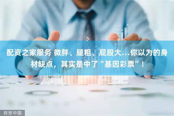 配资之家服务 微胖、腿粗、屁股大…你以为的身材缺点，其实是中了“基因彩票”！