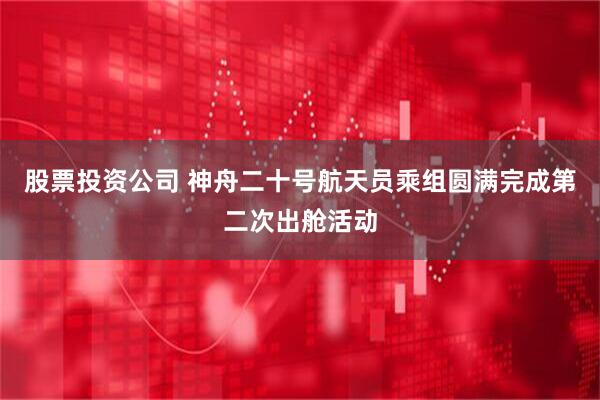 股票投资公司 神舟二十号航天员乘组圆满完成第二次出舱活动