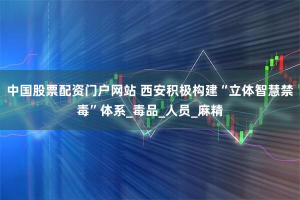 中国股票配资门户网站 西安积极构建“立体智慧禁毒”体系_毒品_人员_麻精