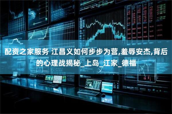 配资之家服务 江昌义如何步步为营,羞辱安杰,背后的心理战揭秘_上岛_江家_德福