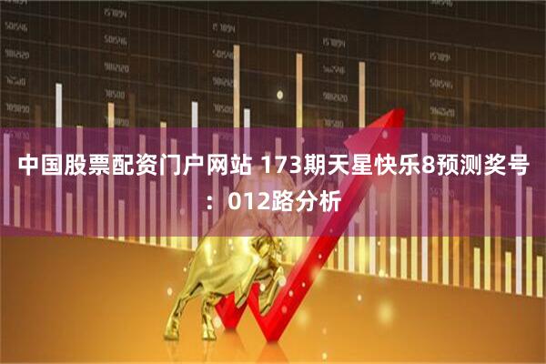 中国股票配资门户网站 173期天星快乐8预测奖号：012路分析