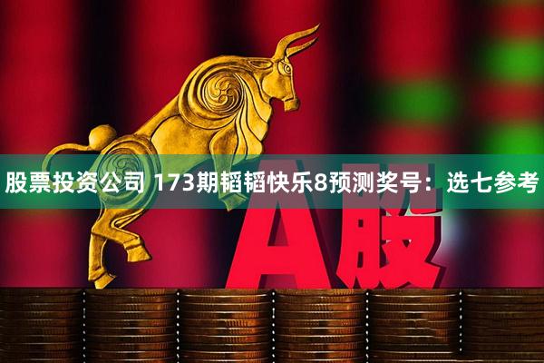 股票投资公司 173期韬韬快乐8预测奖号：选七参考