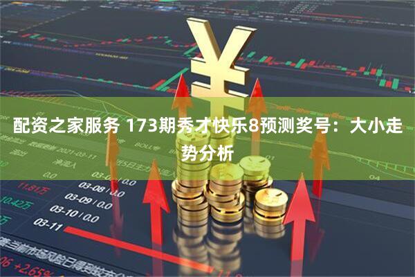 配资之家服务 173期秀才快乐8预测奖号：大小走势分析