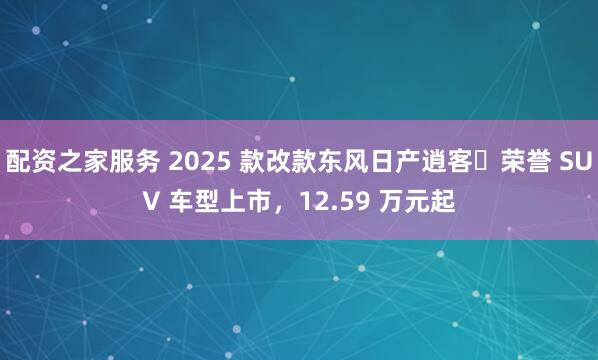 配资之家服务 2025 款改款东风日产逍客・荣誉 SUV 车型上市，12.59 万元起