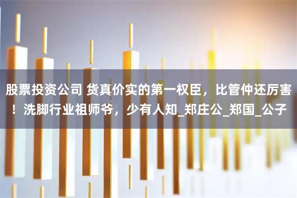 股票投资公司 货真价实的第一权臣，比管仲还厉害！洗脚行业祖师爷，少有人知_郑庄公_郑国_公子