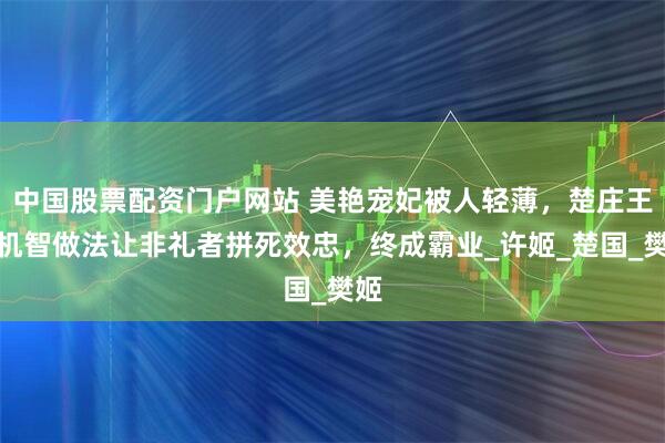 中国股票配资门户网站 美艳宠妃被人轻薄，楚庄王的机智做法让非礼者拼死效忠，终成霸业_许姬_楚国_樊姬