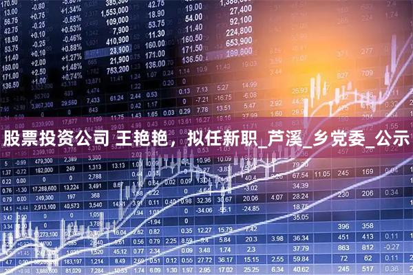 股票投资公司 王艳艳，拟任新职_芦溪_乡党委_公示