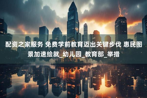 配资之家服务 免费学前教育迈出关键步伐 惠民图景加速绘就_幼儿园_教育部_举措