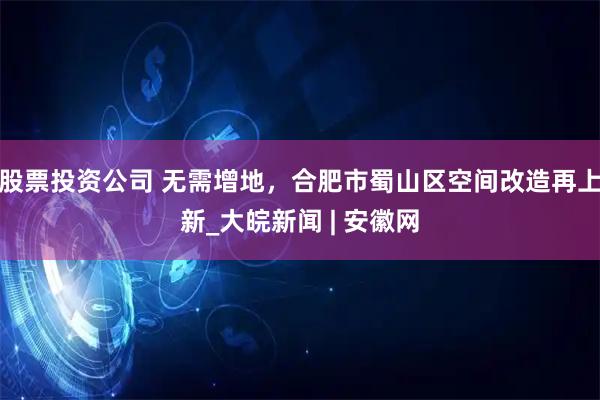 股票投资公司 无需增地，合肥市蜀山区空间改造再上新_大皖新闻 | 安徽网
