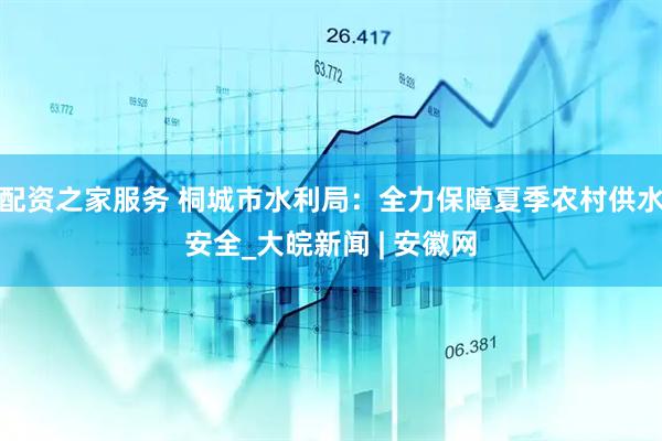 配资之家服务 桐城市水利局：全力保障夏季农村供水安全_大皖新闻 | 安徽网