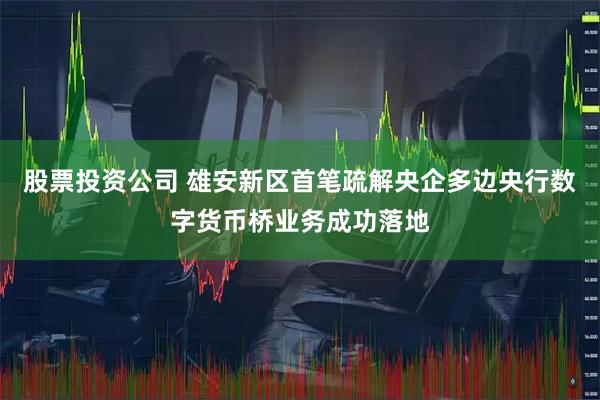 股票投资公司 雄安新区首笔疏解央企多边央行数字货币桥业务成功落地