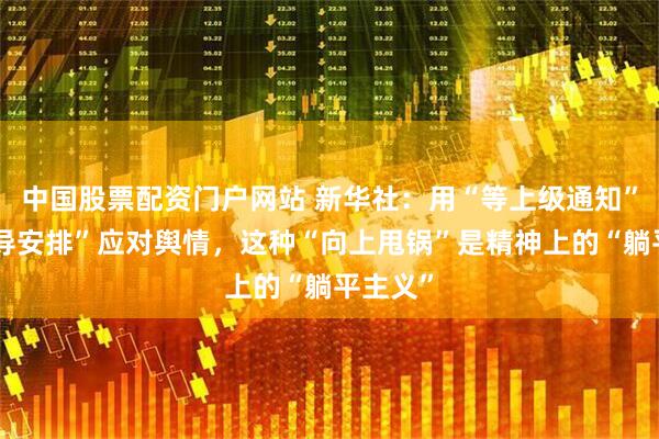 中国股票配资门户网站 新华社:用“等上级通知”“听领导安排”应对舆情,这种“向上甩锅”是精神上的“躺平主义”