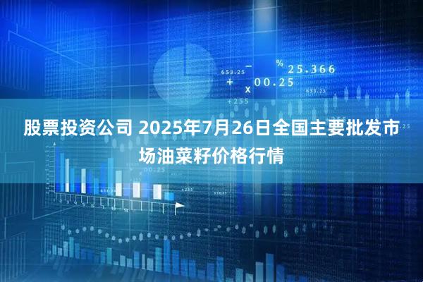 股票投资公司 2025年7月26日全国主要批发市场油菜籽价格行情