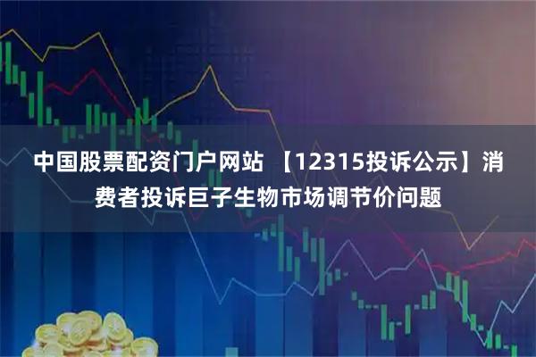 中国股票配资门户网站 【12315投诉公示】消费者投诉巨子生物市场调节价问题