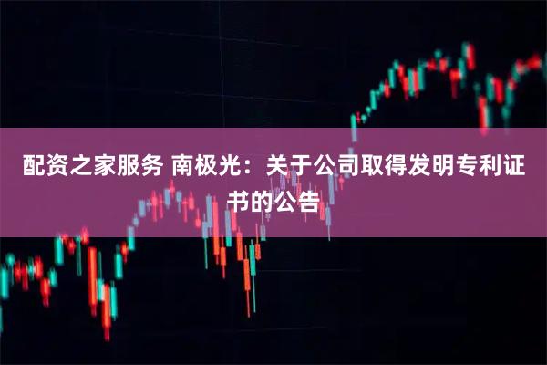 配资之家服务 南极光：关于公司取得发明专利证书的公告