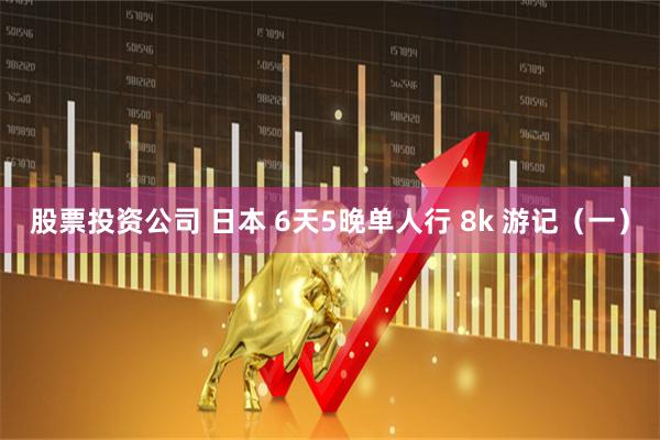 股票投资公司 日本 6天5晚单人行 8k 游记(一)