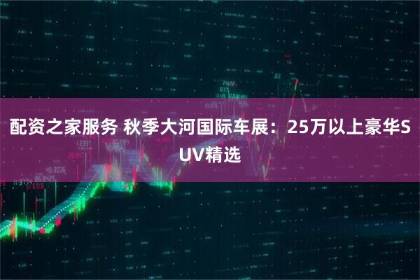 配资之家服务 秋季大河国际车展:25万以上豪华SUV精选