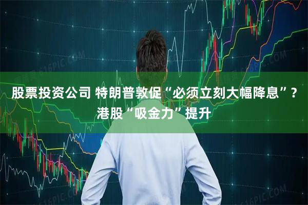 股票投资公司 特朗普敦促“必须立刻大幅降息”?港股“吸金力”提升