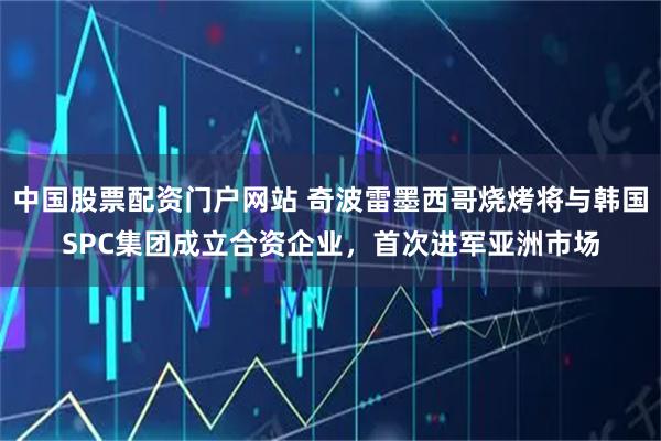 中国股票配资门户网站 奇波雷墨西哥烧烤将与韩国SPC集团成立合资企业,首次进军亚洲市场