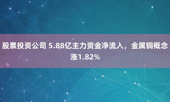 股票投资公司 5.88亿主力资金净流入,金属铜概念涨1.82%