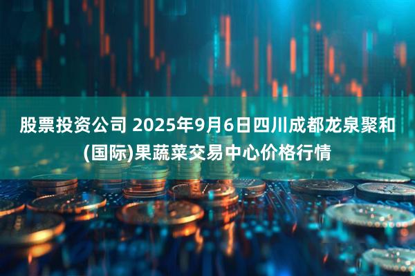股票投资公司 2025年9月6日四川成都龙泉聚和(国际)果蔬菜交易中心价格行情