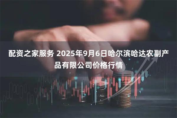 配资之家服务 2025年9月6日哈尔滨哈达农副产品有限公司价格行情