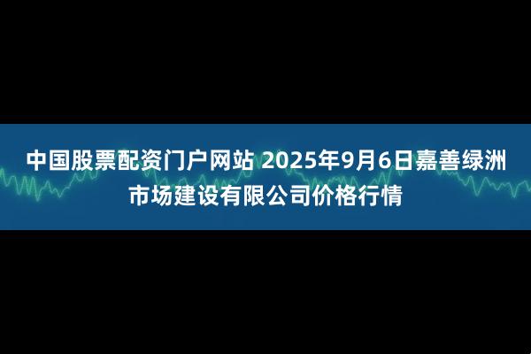 中国股票配资门户网站 2025年9月6日嘉善绿洲市场建设有限公司价格行情