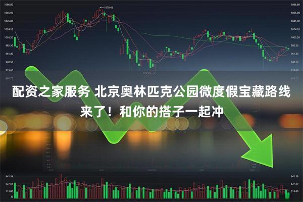 配资之家服务 北京奥林匹克公园微度假宝藏路线来了！和你的搭子一起冲
