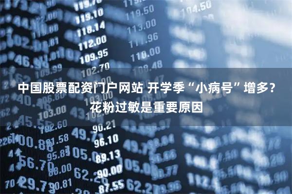 中国股票配资门户网站 开学季“小病号”增多?花粉过敏是重要原因