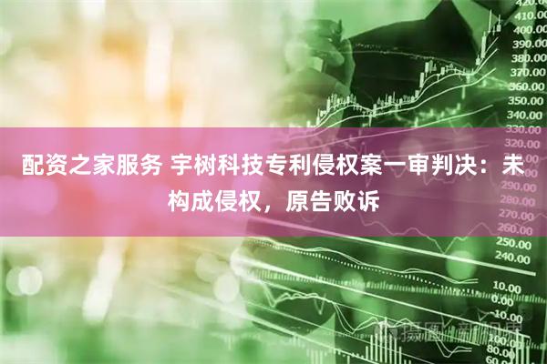 配资之家服务 宇树科技专利侵权案一审判决:未构成侵权,原告败诉