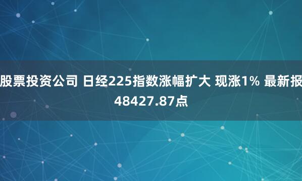 股票投资公司 日经225指数涨幅扩大 现涨1% 最新报48427.87点