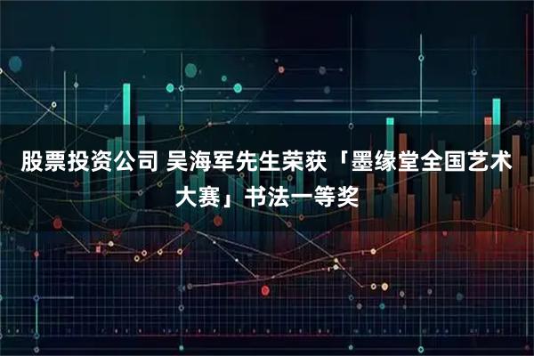 股票投资公司 吴海军先生荣获「墨缘堂全国艺术大赛」书法一等奖