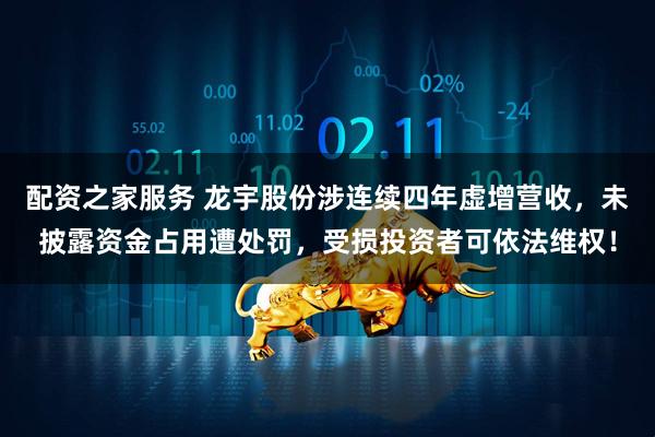 配资之家服务 龙宇股份涉连续四年虚增营收,未披露资金占用遭处罚,受损投资者可依法维权!