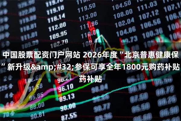 中国股票配资门户网站 2026年度“北京普惠健康保”新升级 参保可享全年1800元购药补贴