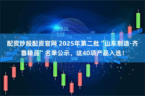 配资炒股配资官网 2025年第二批“山东制造·齐鲁精品”名单公示,这40项产品入选!