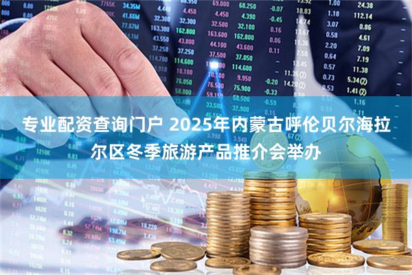 专业配资查询门户 2025年内蒙古呼伦贝尔海拉尔区冬季旅游产品推介会举办