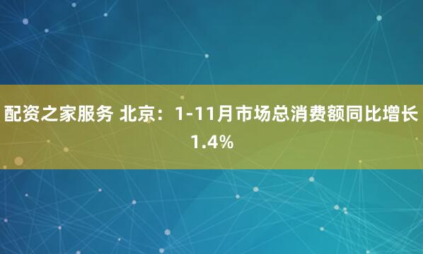 配资之家服务 北京：1-11月市场总消费额同比增长1.4%