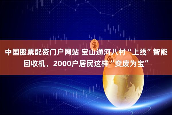 中国股票配资门户网站 宝山通河八村“上线”智能回收机，2000户居民这样“变废为宝”
