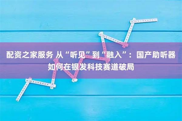 配资之家服务 从“听见”到“融入”：国产助听器如何在银发科技赛道破局